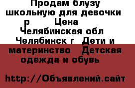 Продам блузу школьную для девочки, р.158 › Цена ­ 500 - Челябинская обл., Челябинск г. Дети и материнство » Детская одежда и обувь   